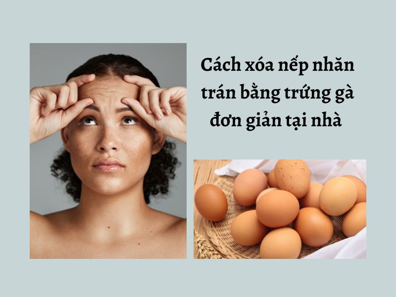 Hướng dẫn cách sử dụng trứng gà xóa nếp nhăn trán hiệu quả tại nhà 