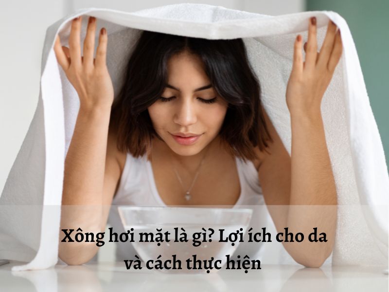 Xông hơi mặt là gì? Công dụng với da 